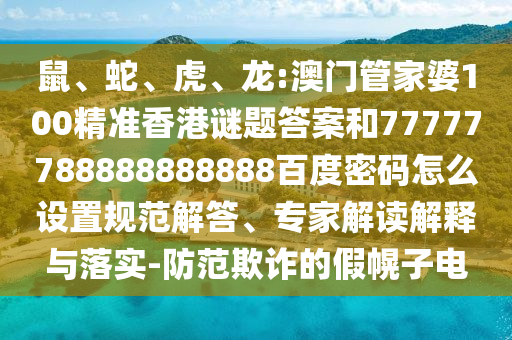 鼠、蛇、虎、龙:澳门管家婆100精准香港谜题答案和77777788888888888百度密码怎么设置规范解答、专家解读解释与落实-防范欺诈的假幌子电