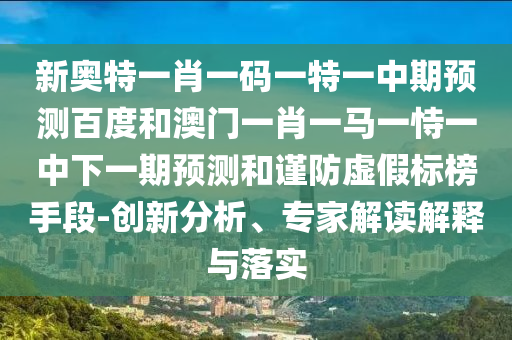 新奥特一肖一码一特一中期预测百度和澳门一肖一马一恃一中下一期预测和谨防虚假标榜手段-创新分析、专家解读解释与落实