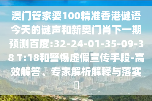 澳门管家婆100精准香港谜语今天的谜声和新奥门肖下一期预测百度:32-24-01-35-09-38 T:18和警惕虚假宣传手段-高效解答、专家解析解释与落实