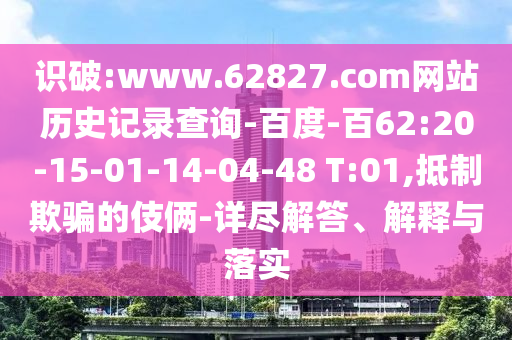 识破:www.62827.com网站历史记录查询-百度-百62:20-15-01-14-04-48 T:01,抵制欺骗的伎俩-详尽解答、解释与落实