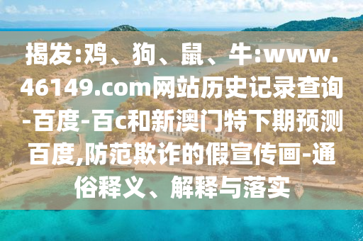 揭发:鸡、狗、鼠、牛:www.46149.com网站历史记录查询-百度-百c和新澳门特下期预测百度,防范欺诈的假宣传画-通俗释义、解释与落实