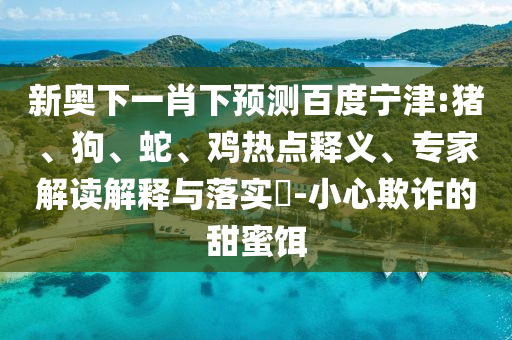 新奥下一肖下预测百度宁津:猪、狗、蛇、鸡热点释义、专家解读解释与落实​-小心欺诈的甜蜜饵