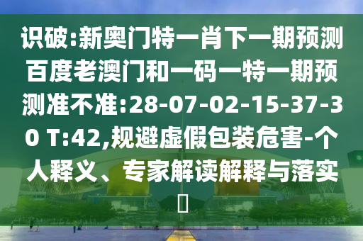识破:新奥门特一肖下一期预测百度老澳门和一码一特一期预测准不准:28-07-02-15-37-30 T:42,规避虚假包装危害-个人释义、专家解读解释与落实