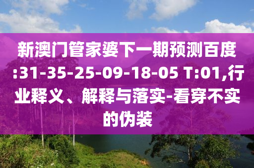 新澳门管家婆下一期预测百度:31-35-25-09-18-05 T:01,行业释义、解释与落实-看穿不实的伪装