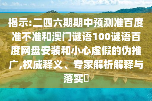 揭示:二四六期期中预测准百度准不准和澳门谜语100谜语百度网盘安装和小心虚假的伪推广,权威释义、专家解析解释与落实