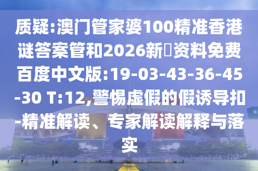 质疑:澳门管家婆100精准香港谜答案管和2026新奧资料免费百度中文版:19-03-43-36-45-30 T:12,警惕虚假的假诱导扣-精准解读、专家解读解释与落实