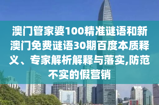 澳门管家婆100精准谜语和新澳门免费谜语30期百度本质释义、专家解析解释与落实,防范不实的假营销