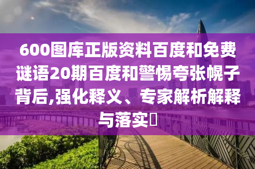 600图库正版资料百度和免费谜语20期百度和警惕夸张幌子背后,强化释义、专家解析解释与落实
