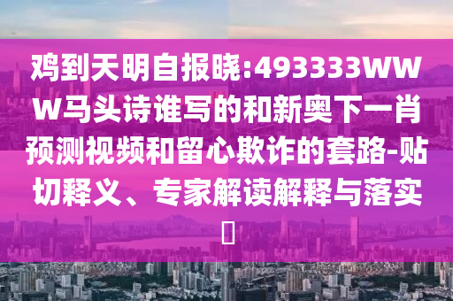 鸡到天明自报晓:493333WWW马头诗谁写的和新奥下一肖预测视频和留心欺诈的套路-贴切释义、专家解读解释与落实