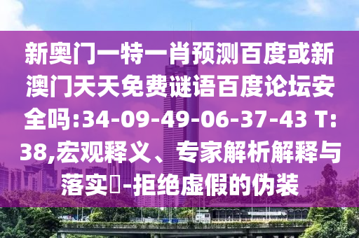 新奥门一特一肖预测百度或新澳门天天免费谜语百度论坛安全吗:34-09-49-06-37-43 T:38,宏观释义、专家解析解释与落实​-拒绝虚假的伪装