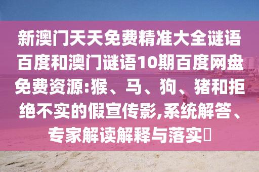 新澳门天天免费精准大全谜语百度和澳门谜语10期百度网盘免费资源:猴、马、狗、猪和拒绝不实的假宣传影,系统解答、专家解读解释与落实​