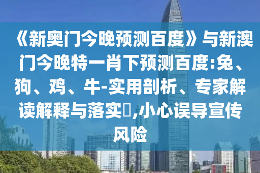 《新奥门今晚预测百度》与新澳门今晚特一肖下预测百度:兔、狗、鸡、牛-实用剖析、专家解读解释与落实​,小心误导宣传风险