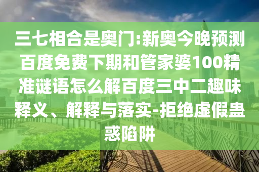 三七相合是奥门:新奥今晚预测百度免费下期和管家婆100精准谜语怎么解百度三中二趣味释义、解释与落实-拒绝虚假蛊惑陷阱