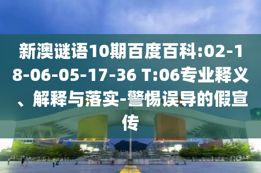 新澳谜语10期百度百科:02-18-06-05-17-36 T:06专业释义、解释与落实-警惕误导的假宣传