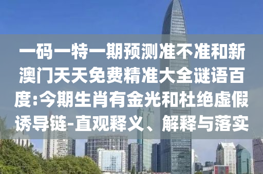 一码一特一期预测准不准和新澳门天天免费精准大全谜语百度:今期生肖有金光和杜绝虚假诱导链-直观释义、解释与落实