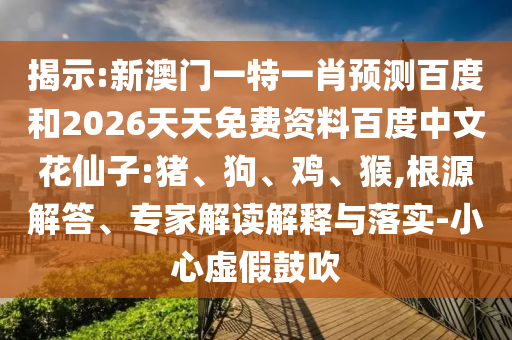 揭示:新澳门一特一肖预测百度和2026天天免费资料百度中文花仙子:猪、狗、鸡、猴,根源解答、专家解读解释与落实-小心虚假鼓吹