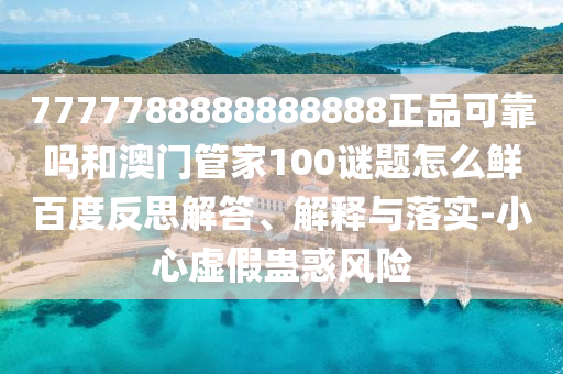 7777788888888888正品可靠吗和澳门管家100谜题怎么鲜百度反思解答、解释与落实-小心虚假蛊惑风险