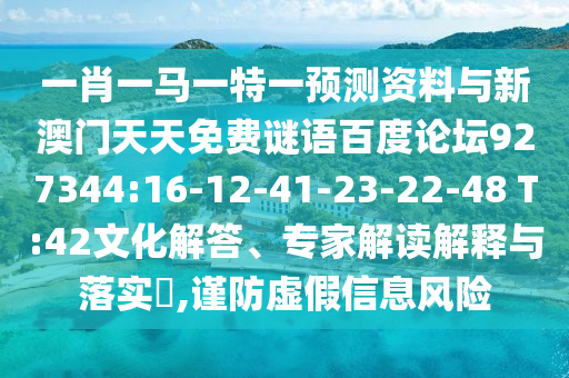 一肖一马一特一预测资料与新澳门天天免费谜语百度论坛927344:16-12-41-23-22-48 T:42文化解答、专家解读解释与落实​,谨防虚假信息风险