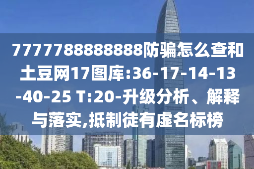 7777788888888防骗怎么查和土豆网17图库:36-17-14-13-40-25 T:20-升级分析、解释与落实,抵制徒有虚名标榜