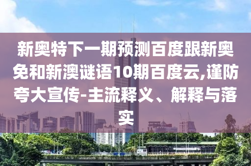 新奥特下一期预测百度跟新奥免和新澳谜语10期百度云,谨防夸大宣传-主流释义、解释与落实