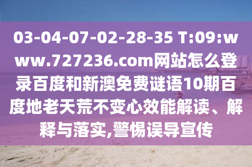 03-04-07-02-28-35 T:09:www.727236.com网站怎么登录百度和新澳免费谜语10期百度地老天荒不变心效能解读、解释与落实,警惕误导宣传