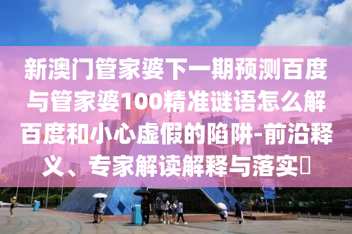 新澳门管家婆下一期预测百度与管家婆100精准谜语怎么解百度和小心虚假的陷阱-前沿释义、专家解读解释与落实​