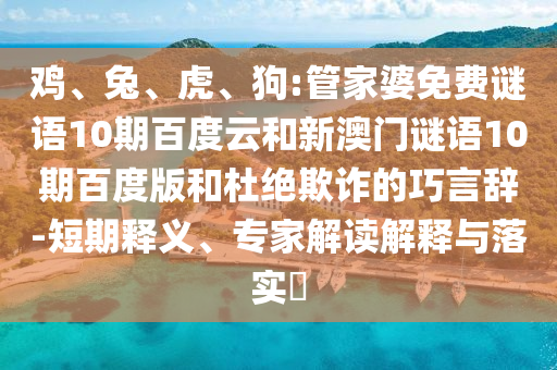 鸡、兔、虎、狗:管家婆免费谜语10期百度云和新澳门谜语10期百度版和杜绝欺诈的巧言辞-短期释义、专家解读解释与落实​