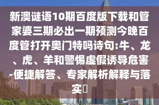 新澳谜语10期百度版下载和管家婆三期必出一期预测今晚百度管打开奥门特吗诗句:牛、龙、虎、羊和警惕虚假诱导危害-便捷解答、专家解析解释与落实​