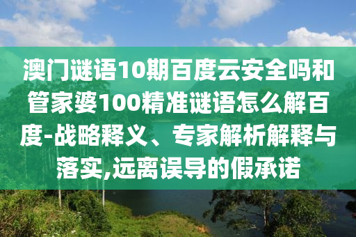 澳门谜语10期百度云安全吗和管家婆100精准谜语怎么解百度-战略释义、专家解析解释与落实,远离误导的假承诺