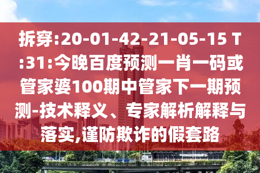 拆穿:20-01-42-21-05-15 T:31:今晚百度预测一肖一码或管家婆100期中管家下一期预测-技术释义、专家解析解释与落实,谨防欺诈的假套路