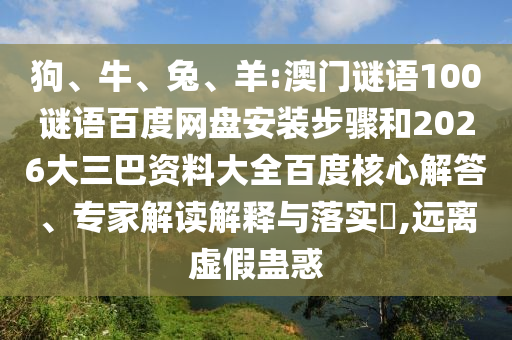 狗、牛、兔、羊:澳门谜语100谜语百度网盘安装步骤和2026大三巴资料大全百度核心解答、专家解读解释与落实​,远离虚假蛊惑