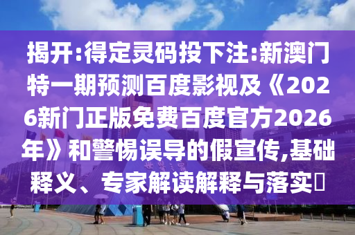 揭开:得定灵码投下注:新澳门特一期预测百度影视及《2026新门正版免费百度官方2026年》和警惕误导的假宣传,基础释义、专家解读解释与落实