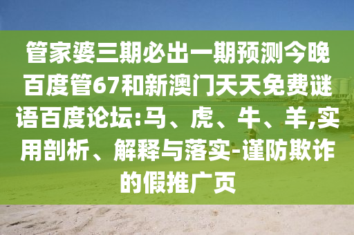 管家婆三期必出一期预测今晚百度管67和新澳门天天免费谜语百度论坛:马、虎、牛、羊,实用剖析、解释与落实-谨防欺诈的假推广页