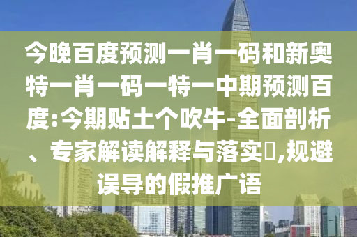 今晚百度预测一肖一码和新奥特一肖一码一特一中期预测百度:今期贴土个吹牛-全面剖析、专家解读解释与落实​,规避误导的假推广语