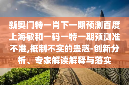 新奥门特一肖下一期预测百度上海敏和一码一特一期预测准不准,抵制不实的蛊惑-创新分析、专家解读解释与落实