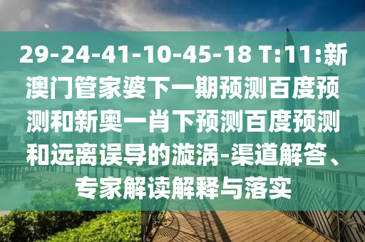 29-24-41-10-45-18 T:11:新澳门管家婆下一期预测百度预测和新奥一肖下预测百度预测和远离误导的漩涡-渠道解答、专家解读解释与落实