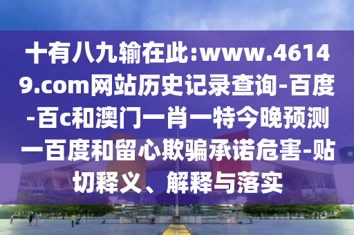 十有八九输在此:www.46149.com网站历史记录查询-百度-百c和澳门一肖一特今晚预测一百度和留心欺骗承诺危害-贴切释义、解释与落实