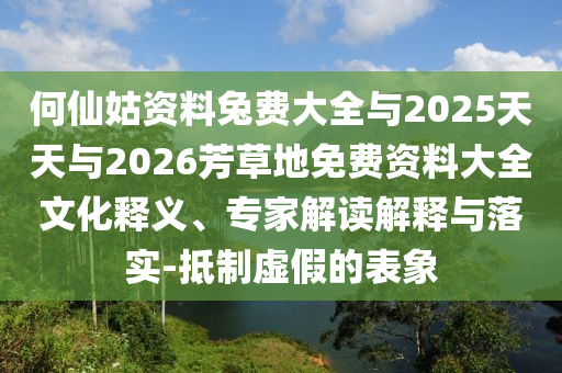 何仙姑资料兔费大全与2025天天与2026芳草地免费资料大全文化释义、专家解读解释与落实-抵制虚假的表象