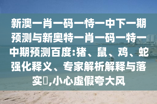 新澳一肖一码一恃一中下一期预测与新奥特一肖一码一特一中期预测百度:猪、鼠、鸡、蛇强化释义、专家解析解释与落实​,小心虚假夸大风
