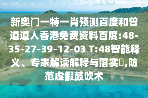 新奥门一特一肖预测百度和曾道道人香港免费资料百度:48-35-27-39-12-03 T:48智能释义、专家解读解释与落实,防范虚假鼓吹术