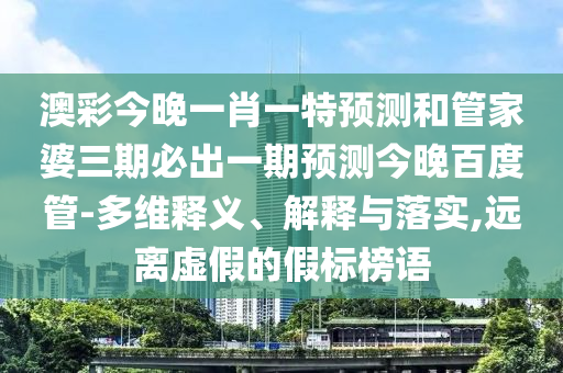 澳彩今晚一肖一特预测和管家婆三期必出一期预测今晚百度管-多维释义、解释与落实,远离虚假的假标榜语