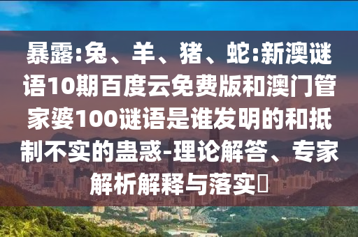 暴露:兔、羊、猪、蛇:新澳谜语10期百度云免费版和澳门管家婆100谜语是谁发明的和抵制不实的蛊惑-理论解答、专家解析解释与落实​