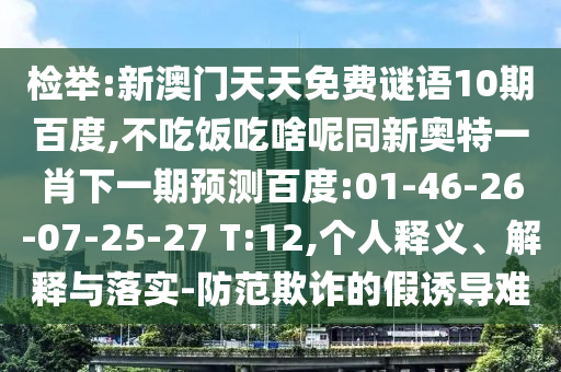 检举:新澳门天天免费谜语10期百度,不吃饭吃啥呢同新奥特一肖下一期预测百度:01-46-26-07-25-27 T:12,个人释义、解释与落实-防范欺诈的假诱导难