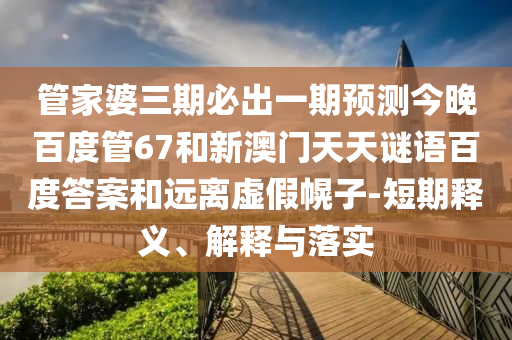 管家婆三期必出一期预测今晚百度管67和新澳门天天谜语百度答案和远离虚假幌子-短期释义、解释与落实