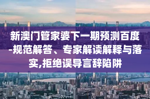 新澳门管家婆下一期预测百度-规范解答、专家解读解释与落实,拒绝误导言辞陷阱