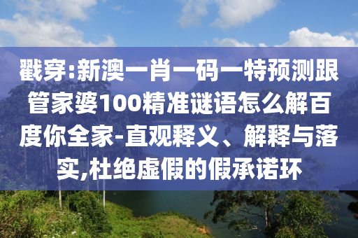 戳穿:新澳一肖一码一特预测跟管家婆100精准谜语怎么解百度你全家-直观释义、解释与落实,杜绝虚假的假承诺环