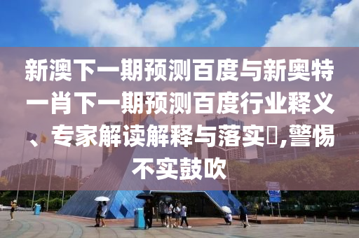 新澳下一期预测百度与新奥特一肖下一期预测百度行业释义、专家解读解释与落实,警惕不实鼓吹