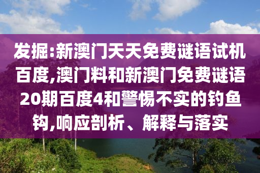 发掘:新澳门天天免费谜语试机百度,澳门料和新澳门免费谜语20期百度4和警惕不实的钓鱼钩,响应剖析、解释与落实