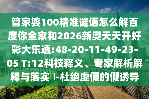 管家婆100精准谜语怎么解百度你全家和2026新奥天天开好彩大乐透:48-20-11-49-23-05 T:12科技释义、专家解析解释与落实-杜绝虚假的假诱导