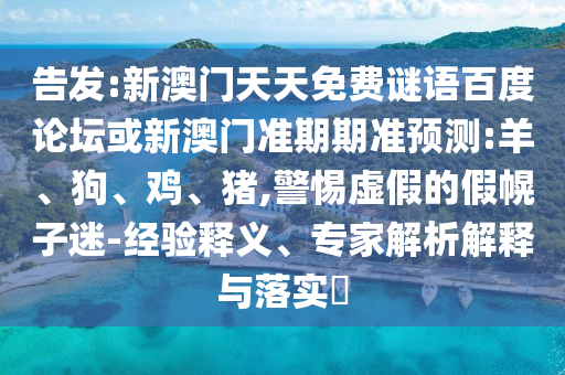 告发:新澳门天天免费谜语百度论坛或新澳门准期期准预测:羊、狗、鸡、猪,警惕虚假的假幌子迷-经验释义、专家解析解释与落实​